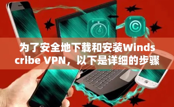 为了安全地下载和安装Windscribe VPN，以下是详细的步骤指南