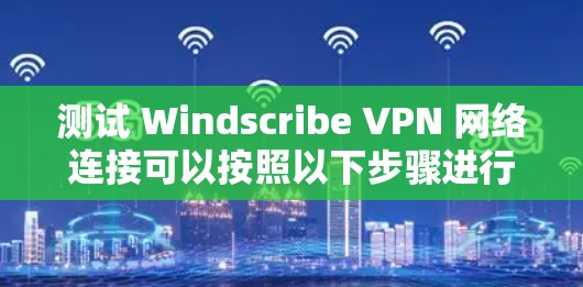 测试 Windscribe VPN 网络连接可以按照以下步骤进行