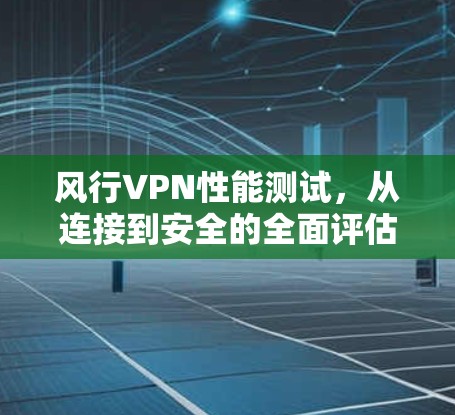 风行VPN性能测试，从连接到安全的全面评估