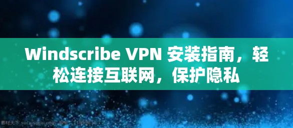 Windscribe VPN 安装指南，轻松连接互联网，保护隐私