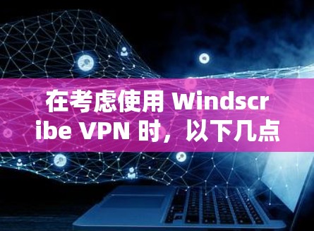 在考虑使用 Windscribe VPN 时，以下几点提供了全面的评估和建议