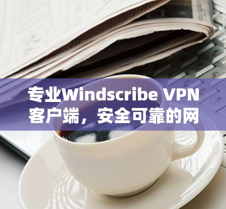 专业Windscribe VPN客户端，安全可靠的网络保护