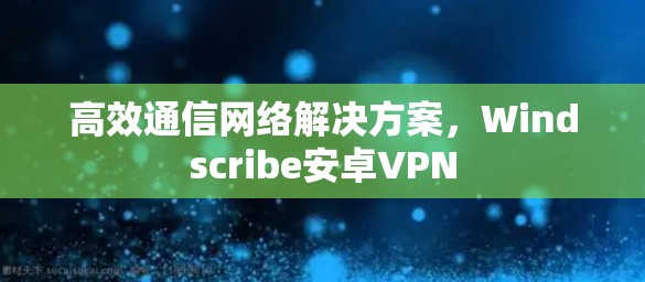 高效通信网络解决方案，Windscribe安卓VPN