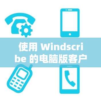 使用 Windscribe 的电脑版客户端时，以下是一些详细的步骤和建议