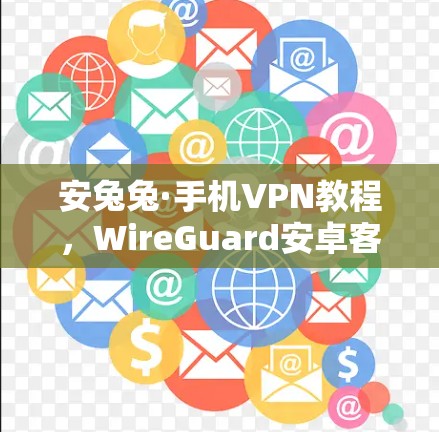 安兔兔·手机VPN教程，WireGuard安卓客户端全面解析