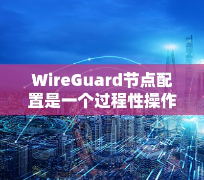 WireGuard节点配置是一个过程性操作，用于在云环境中创建一个加密网络。以下是详细的配置步骤，帮助您完成配置