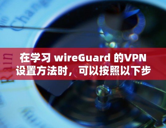 在学习 wireGuard 的VPN设置方法时，可以按照以下步骤进行