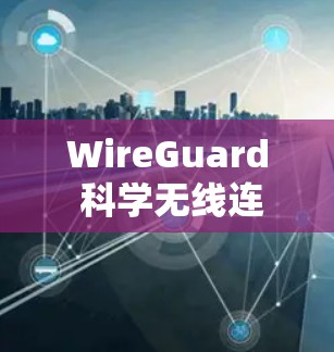 WireGuard 科学无线连接与 VPN 使用方案