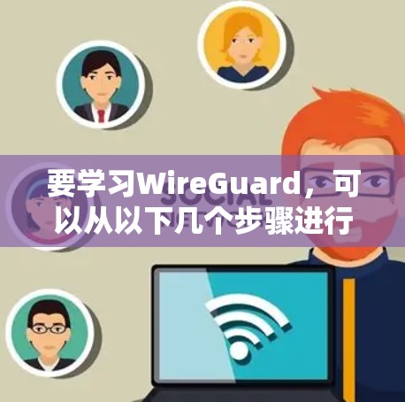 要学习WireGuard，可以从以下几个步骤进行