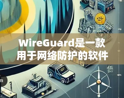 WireGuard是一款用于网络防护的软件，主要用于保护网络免受攻击、入侵和故障。以下是对WireGuard的使用说明