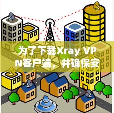 为了下载Xray VPN客户端，并确保安全使用，您可以按照以下步骤操作