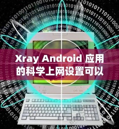 Xray Android 应用的科学上网设置可以帮助用户访问网页和应用，但需要确保设置正确并安全。以下是一些步骤和注意事项，帮助您设置科学上网权限