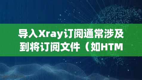 导入Xray订阅通常涉及到将订阅文件（如HTML或XML）导入到目标系统中。以下是一些常见的步骤和操作，具体细节可能因订阅类型和架构而异