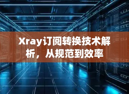 Xray订阅转换技术解析，从规范到效率
