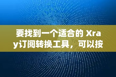 要找到一个适合的 Xray订阅转换工具，可以按照以下步骤进行