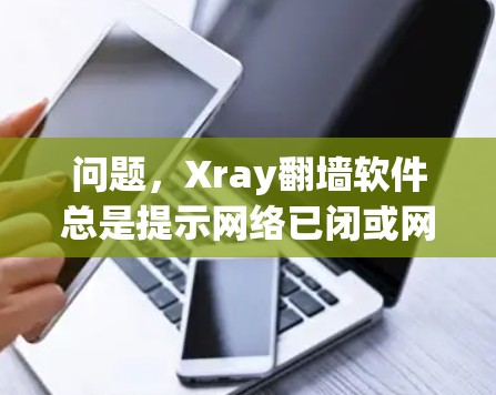 问题，Xray翻墙软件总是提示网络已闭或网络无法访问