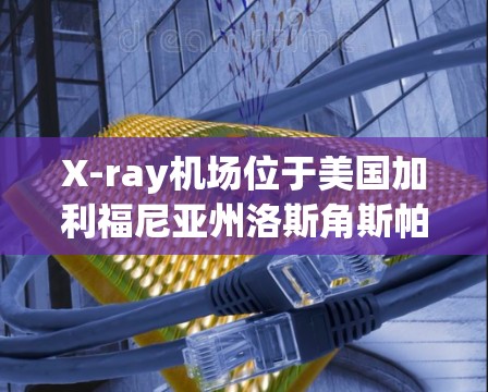 X-ray机场位于美国加利福尼亚州洛斯角斯帕克，地理位置优越，靠近旧金山和洛杉矶，交通便利。以下是一些推荐的高速线路和经济路线，供您参考