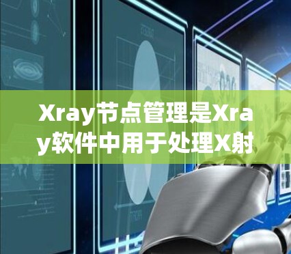 Xray节点管理是Xray软件中用于处理X射线图像数据的关键模块，涵盖了从节点创建到点阵管理、属性设置和可视化等多个方面。以下是详细的步骤说明