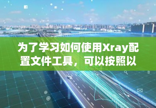 为了学习如何使用Xray配置文件工具，可以按照以下步骤进行