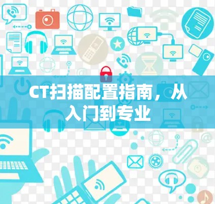 CT扫描配置指南，从入门到专业