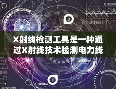 X射线检测工具是一种通过X射线技术检测电力线路缺陷的设备或系统，广泛应用于电力工业中。以下是详细介绍
