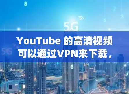 YouTube 的高清视频可以通过VPN来下载，因为有些地方的连带网速可能不够稳定，或者 you-tube 提供的高清视频可能需要通过VPN来下载。以下是详细介绍