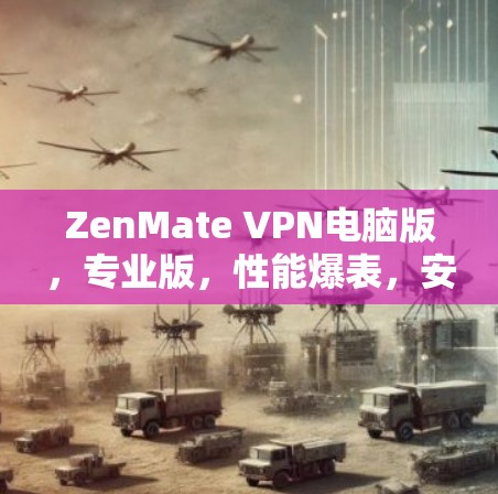 ZenMate VPN电脑版，专业版，性能爆表，安全无间，轻松掌控网络