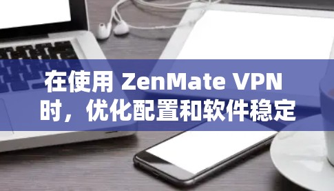 在使用 ZenMate VPN 时，优化配置和软件稳定性的提升确实是一个重要的问题。以下是一些具体的建议，可以帮助你进一步优化延迟和提升软件的稳定性和性能