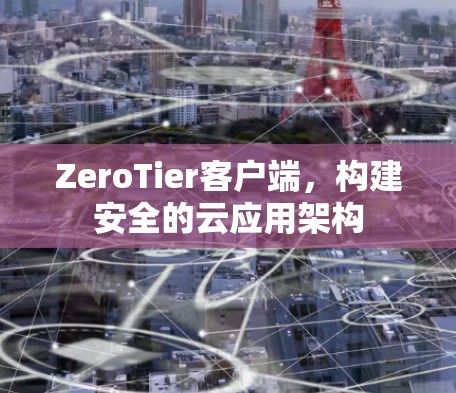 ZeroTier客户端，构建安全的云应用架构