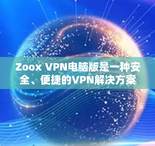 Zoox VPN电脑版是一种安全、便捷的VPN解决方案，专为电脑用户设计，提供远程访问互联网的能力。以下是一个详细的步骤说明，帮助您安装和使用Zoox VPN电脑版