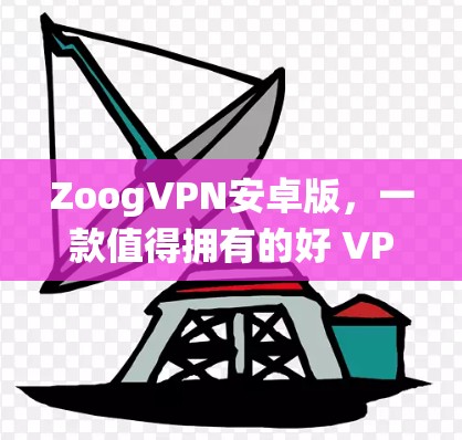 ZoogVPN安卓版，一款值得拥有的好 VPN 系统