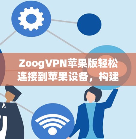 ZoogVPN苹果版轻松连接到苹果设备，构建你的VPN生态系统