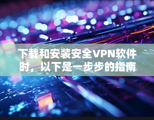 下载和安装安全VPN软件时，以下是一步步的指南