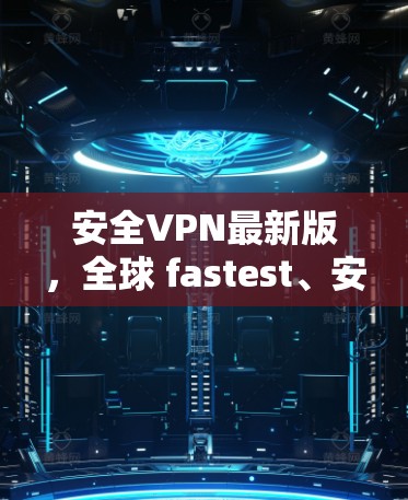 安全VPN最新版，全球 fastest、安全无误、放心服务