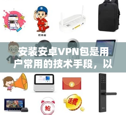 安装安卓VPN包是用户常用的技术手段，以下是几种常见的安卓VPN包及其安装步骤说明