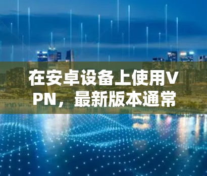 在安卓设备上使用VPN，最新版本通常会遵循安卓的隐私保护政策，同时优化性能和安全性。以下是安卓VPN的最新版本和一些关键信息