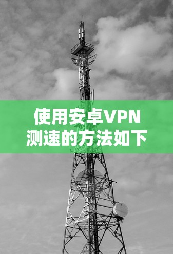 使用安卓VPN测速的方法如下