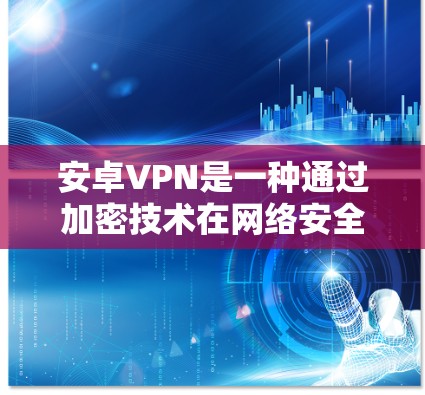 安卓VPN是一种通过加密技术在网络安全层上传输数据的网络，通常用于VPN服务。以下是关于安卓VPN高速连接的详细介绍