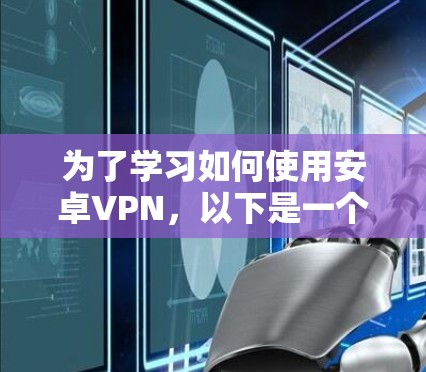 为了学习如何使用安卓VPN,以下是一个分步骤的指南 为了学习如何使用安卓VPN,以下是一个分步骤的指南