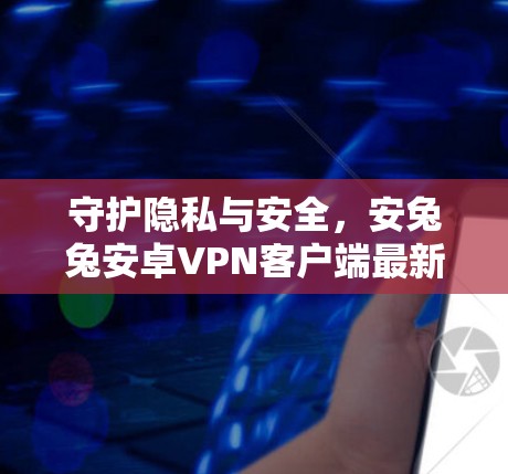 守护隐私与安全，安兔兔安卓VPN客户端最新升级