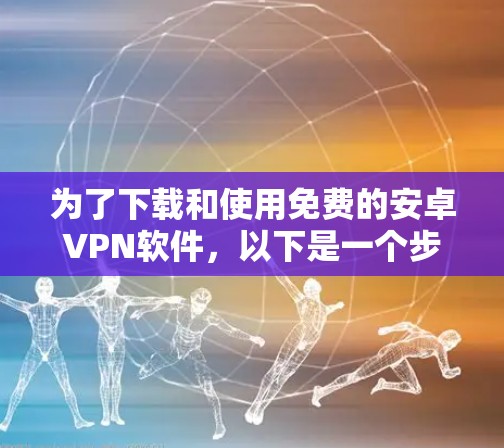 为了下载和使用免费的安卓VPN软件，以下是一个步骤指南