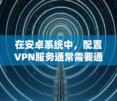在安卓系统中，配置VPN服务通常需要通过特定的软件工具来进行。以下是几个常见的安卓VPN配置助手工具，供您参考