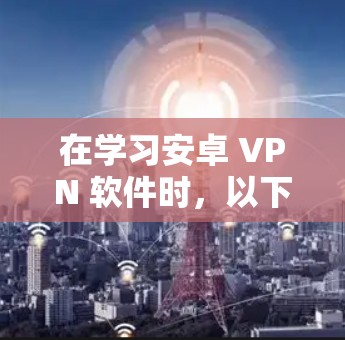 在学习安卓 VPN 软件时，以下是一个有条理的指南，帮助你全面掌握这一技术