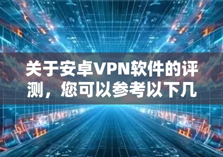 关于安卓VPN软件的评测，您可以参考以下几种常见的VPN软件。以下是一些推荐和评价