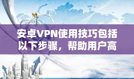 安卓VPN使用技巧包括以下步骤，帮助用户高效、安全地连接目标服务器