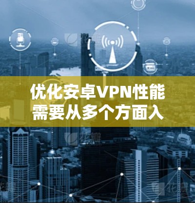 优化安卓VPN性能需要从多个方面入手，以下是一个结构化的指南