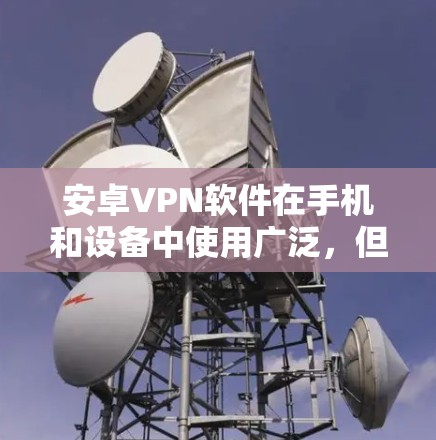 安卓VPN软件在手机和设备中使用广泛，但需要谨慎选择，以确保安全性和兼容性。以下是一些推荐的安卓VPN软件及其特点