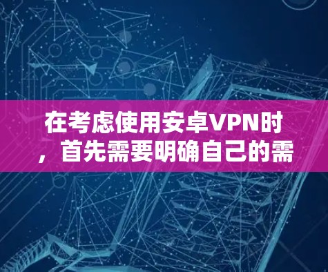 在考虑使用安卓VPN时，首先需要明确自己的需求，包括需求类型、预算、配置能力以及网络环境。以下是一个结构化的推荐和建议