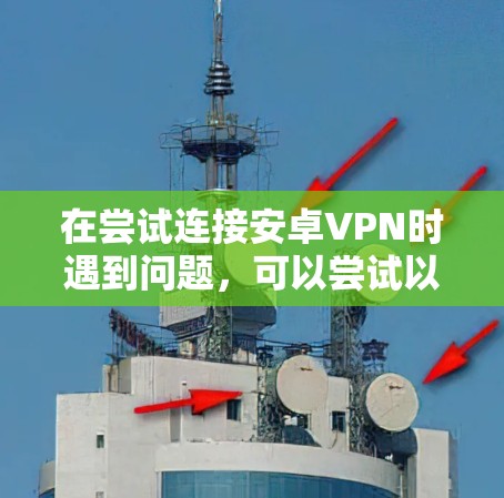 在尝试连接安卓VPN时遇到问题,可以尝试以下步骤来解决 在尝试连接安卓VPN时遇到问题,可以尝试以下步骤来解决