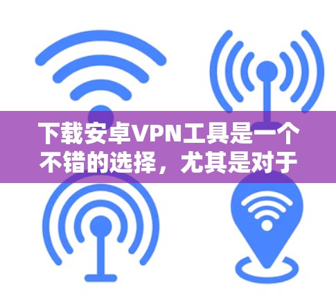 下载安卓VPN工具是一个不错的选择，尤其是对于喜欢安全和隐私的用户。以下是逐步的下载和使用指南